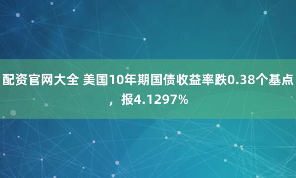 配资官网大全 美国10年期国债收益率跌0.38个基点，报4.1297%