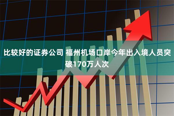 比较好的证券公司 福州机场口岸今年出入境人员突破170万人次