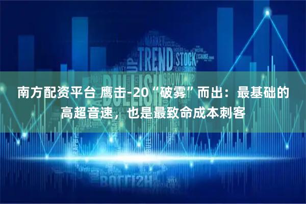 南方配资平台 鹰击-20“破雾”而出：最基础的高超音速，也是最致命成本刺客