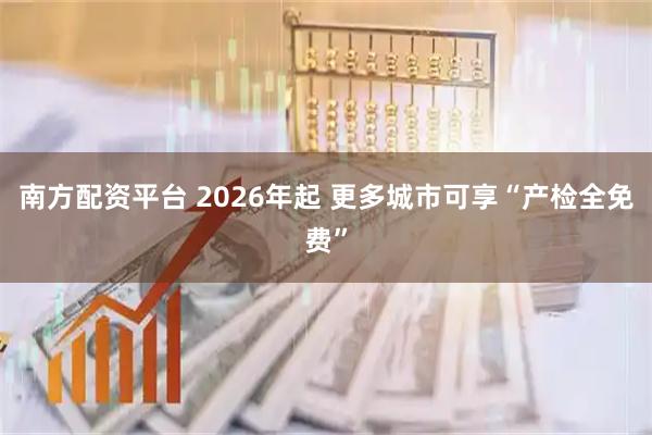 南方配资平台 2026年起 更多城市可享“产检全免费”