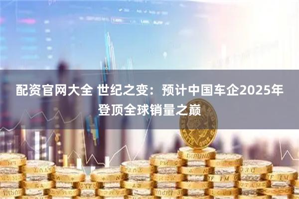 配资官网大全 世纪之变：预计中国车企2025年登顶全球销量之巅