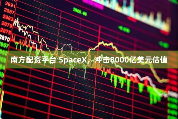 南方配资平台 SpaceX，冲击8000亿美元估值