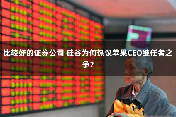 比较好的证券公司 硅谷为何热议苹果CEO继任者之争？