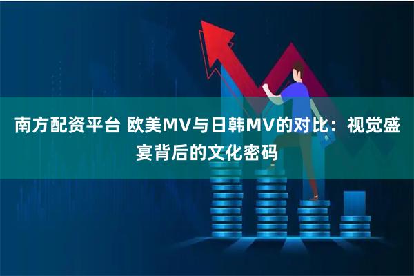 南方配资平台 欧美MV与日韩MV的对比：视觉盛宴背后的文化密码