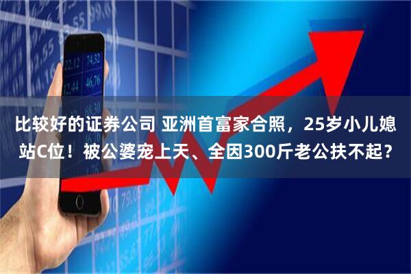 比较好的证券公司 亚洲首富家合照，25岁小儿媳站C位！被公婆宠上天、全因300斤老公扶不起？