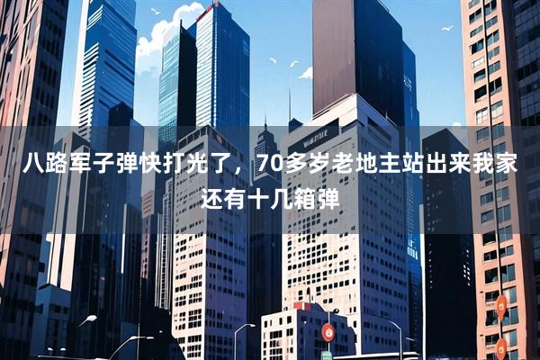 八路军子弹快打光了，70多岁老地主站出来我家还有十几箱弹