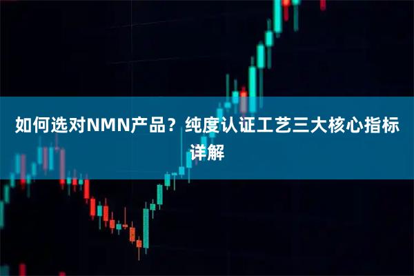 如何选对NMN产品？纯度认证工艺三大核心指标详解