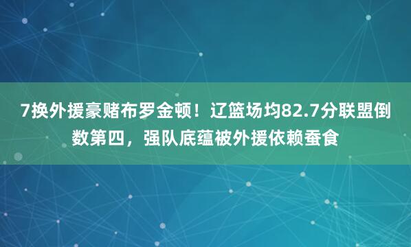 7换外援豪赌布罗金顿！辽篮场均82.7分联盟倒数第四，强队底蕴被外援依赖蚕食