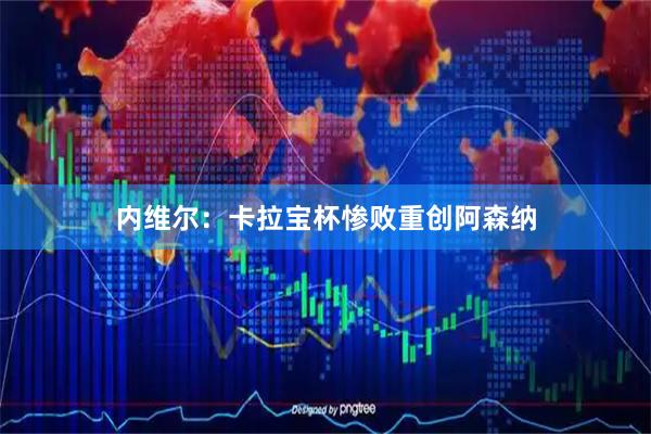 内维尔：卡拉宝杯惨败重创阿森纳