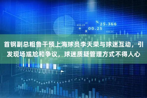 首钢副总粗鲁干预上海球员李天荣与球迷互动,引发现场尴尬和争议,球迷质疑管理方式不得人心
