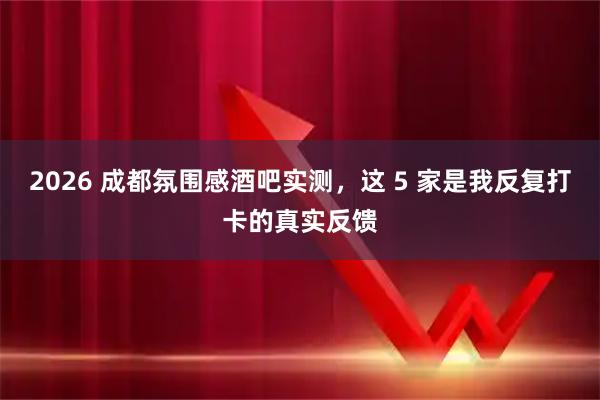 2026 成都氛围感酒吧实测，这 5 家是我反复打卡的真实反馈