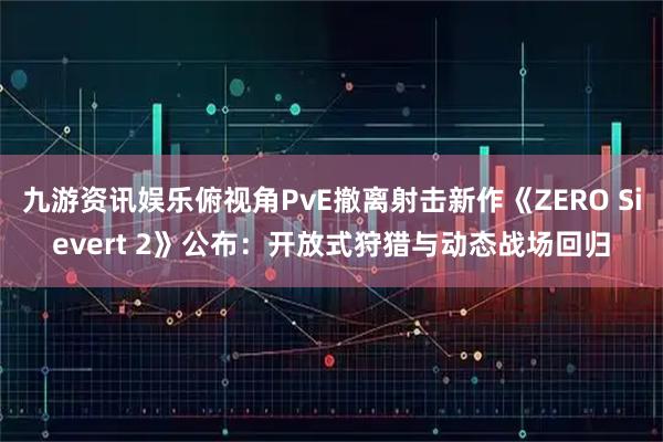 九游资讯娱乐俯视角PvE撤离射击新作《ZERO Sievert 2》公布：开放式狩猎与动态战场回归