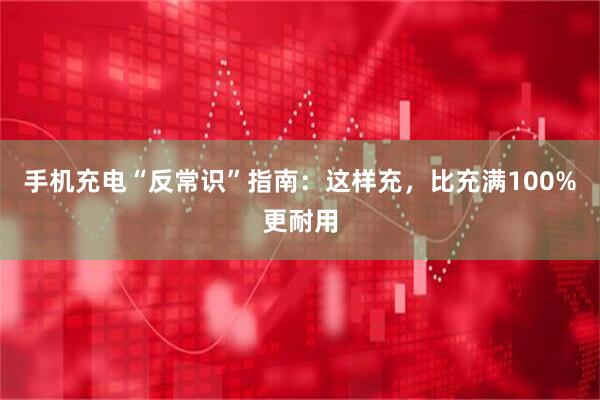 手机充电“反常识”指南：这样充，比充满100%更耐用