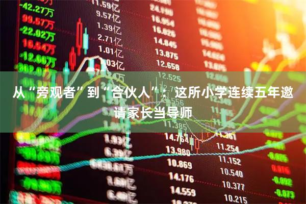 从“旁观者”到“合伙人”：这所小学连续五年邀请家长当导师