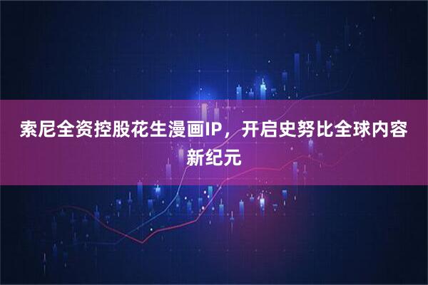 索尼全资控股花生漫画IP，开启史努比全球内容新纪元