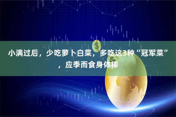 小满过后，少吃萝卜白菜，多吃这3种“冠军菜”，应季而食身体棒