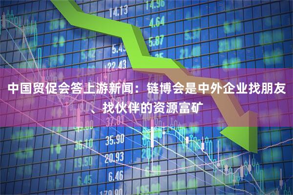 中国贸促会答上游新闻:链博会是中外企业找朋友、找伙伴的资源富矿