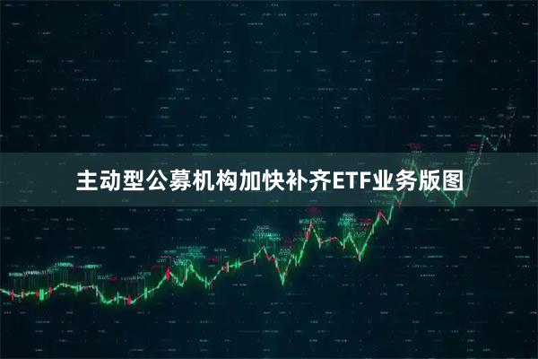 主动型公募机构加快补齐ETF业务版图