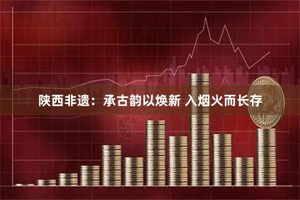 陕西非遗：承古韵以焕新 入烟火而长存