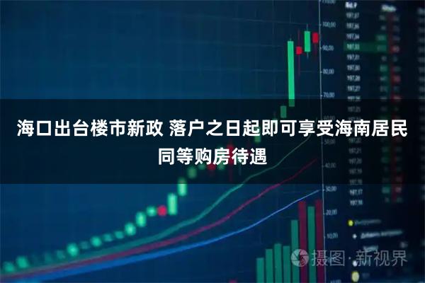 海口出台楼市新政 落户之日起即可享受海南居民同等购房待遇