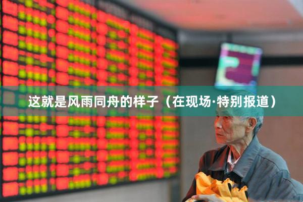 这就是风雨同舟的样子（在现场·特别报道）