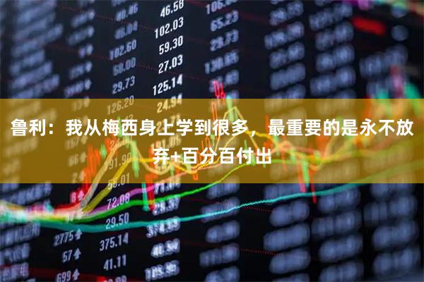 鲁利：我从梅西身上学到很多，最重要的是永不放弃+百分百付出