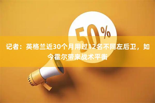 记者：英格兰近30个月用过12名不同左后卫，如今霍尔带来战术平衡