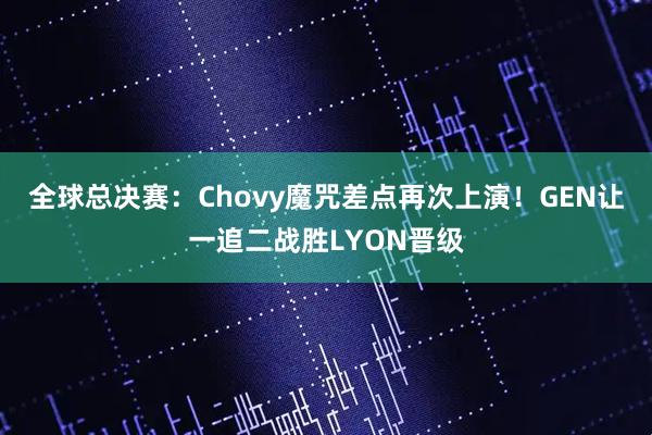 全球总决赛：Chovy魔咒差点再次上演！GEN让一追二战胜LYON晋级