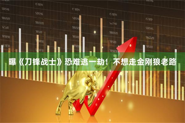 曝《刀锋战士》恐难逃一劫！不想走金刚狼老路