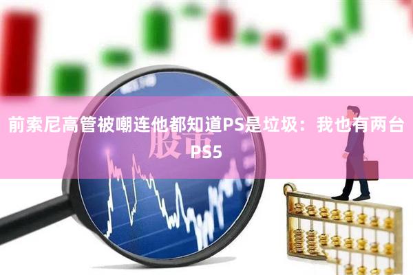 前索尼高管被嘲连他都知道PS是垃圾：我也有两台PS5